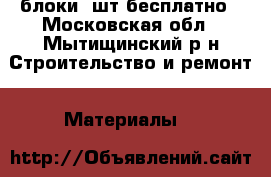 блоки 5шт бесплатно - Московская обл., Мытищинский р-н Строительство и ремонт » Материалы   